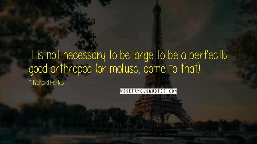 Richard Fortey Quotes: It is not necessary to be large to be a perfectly good arthropod (or mollusc, come to that).