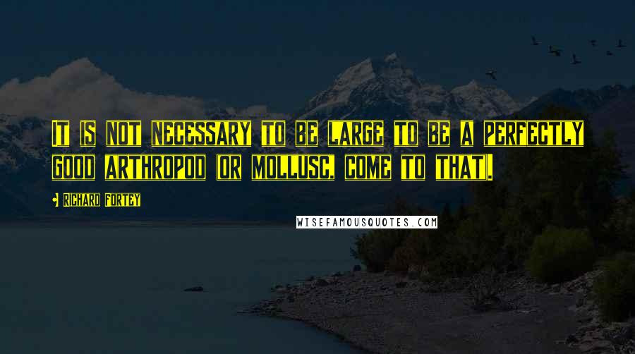 Richard Fortey Quotes: It is not necessary to be large to be a perfectly good arthropod (or mollusc, come to that).