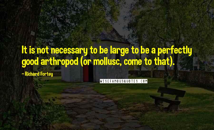 Richard Fortey Quotes: It is not necessary to be large to be a perfectly good arthropod (or mollusc, come to that).