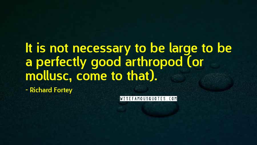 Richard Fortey Quotes: It is not necessary to be large to be a perfectly good arthropod (or mollusc, come to that).