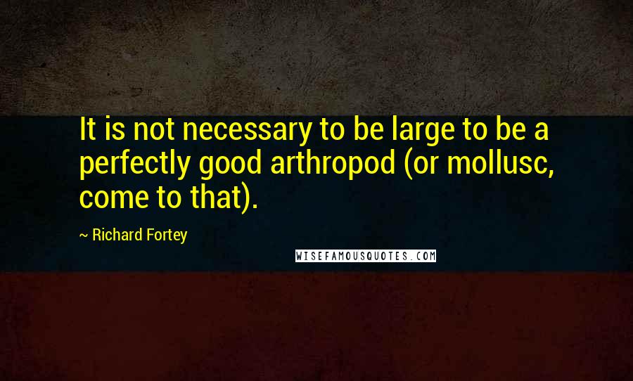 Richard Fortey Quotes: It is not necessary to be large to be a perfectly good arthropod (or mollusc, come to that).