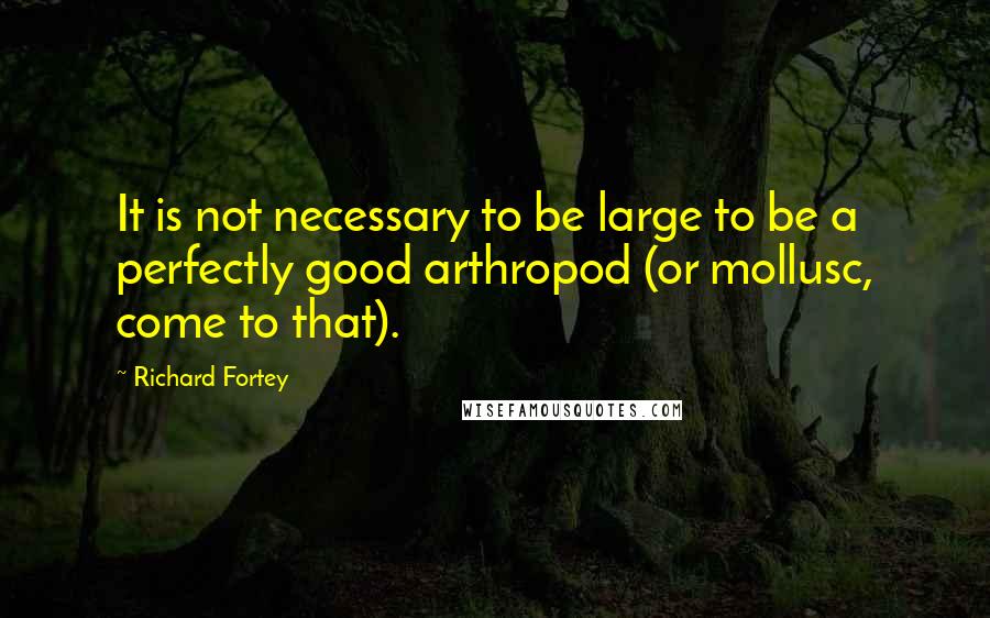 Richard Fortey Quotes: It is not necessary to be large to be a perfectly good arthropod (or mollusc, come to that).