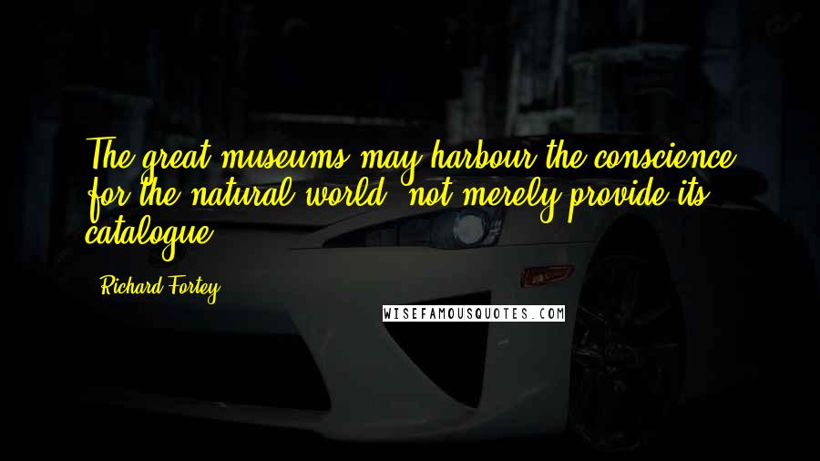Richard Fortey Quotes: The great museums may harbour the conscience for the natural world, not merely provide its catalogue.