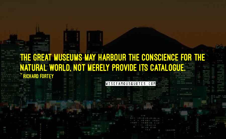 Richard Fortey Quotes: The great museums may harbour the conscience for the natural world, not merely provide its catalogue.