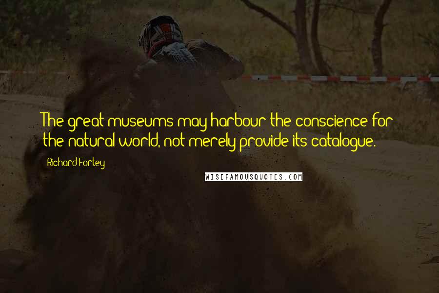 Richard Fortey Quotes: The great museums may harbour the conscience for the natural world, not merely provide its catalogue.