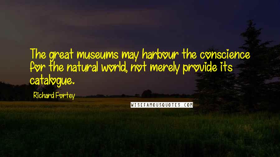 Richard Fortey Quotes: The great museums may harbour the conscience for the natural world, not merely provide its catalogue.