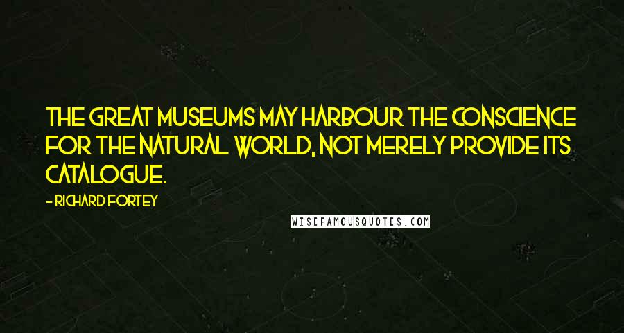 Richard Fortey Quotes: The great museums may harbour the conscience for the natural world, not merely provide its catalogue.