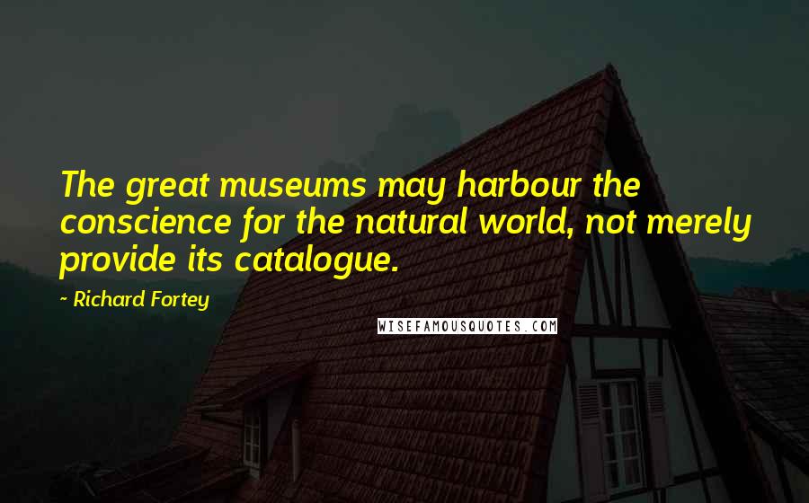 Richard Fortey Quotes: The great museums may harbour the conscience for the natural world, not merely provide its catalogue.