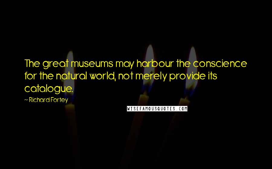 Richard Fortey Quotes: The great museums may harbour the conscience for the natural world, not merely provide its catalogue.