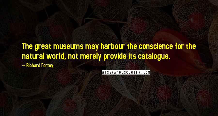 Richard Fortey Quotes: The great museums may harbour the conscience for the natural world, not merely provide its catalogue.