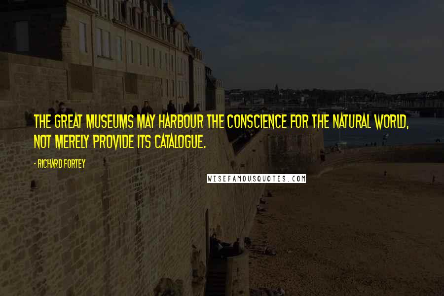 Richard Fortey Quotes: The great museums may harbour the conscience for the natural world, not merely provide its catalogue.