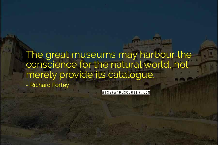 Richard Fortey Quotes: The great museums may harbour the conscience for the natural world, not merely provide its catalogue.