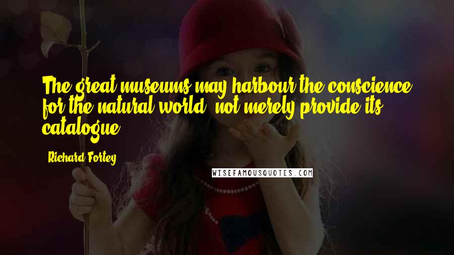 Richard Fortey Quotes: The great museums may harbour the conscience for the natural world, not merely provide its catalogue.