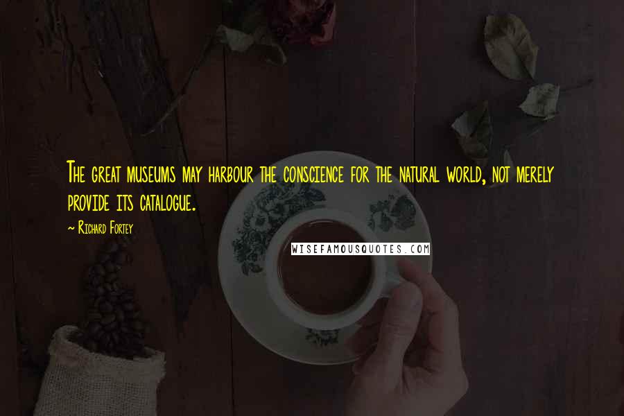 Richard Fortey Quotes: The great museums may harbour the conscience for the natural world, not merely provide its catalogue.