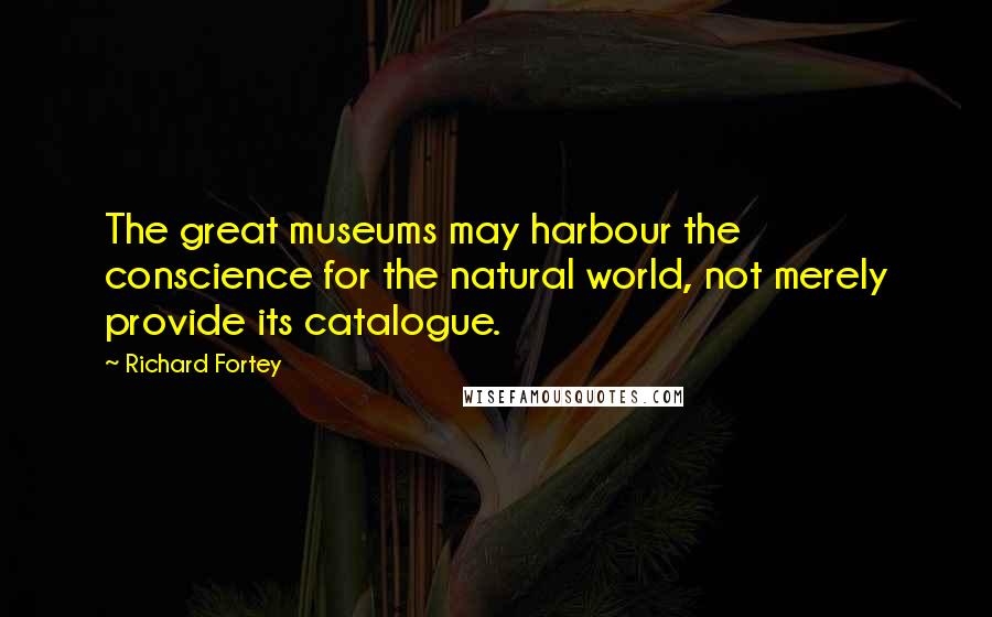 Richard Fortey Quotes: The great museums may harbour the conscience for the natural world, not merely provide its catalogue.