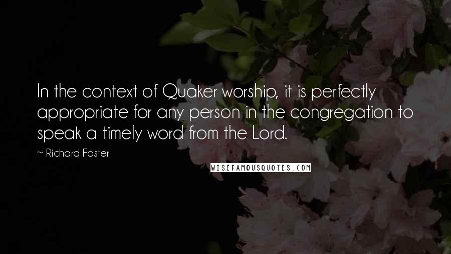 Richard Foster Quotes: In the context of Quaker worship, it is perfectly appropriate for any person in the congregation to speak a timely word from the Lord.