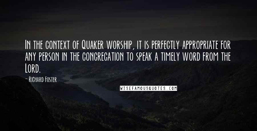 Richard Foster Quotes: In the context of Quaker worship, it is perfectly appropriate for any person in the congregation to speak a timely word from the Lord.