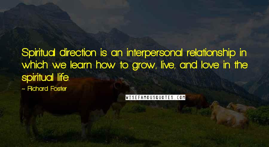 Richard Foster Quotes: Spiritual direction is an interpersonal relationship in which we learn how to grow, live, and love in the spiritual life.