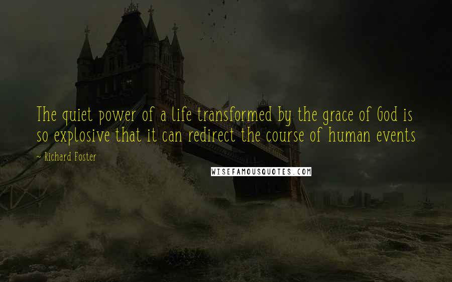 Richard Foster Quotes: The quiet power of a life transformed by the grace of God is so explosive that it can redirect the course of human events