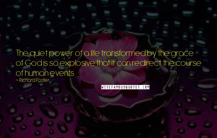 Richard Foster Quotes: The quiet power of a life transformed by the grace of God is so explosive that it can redirect the course of human events