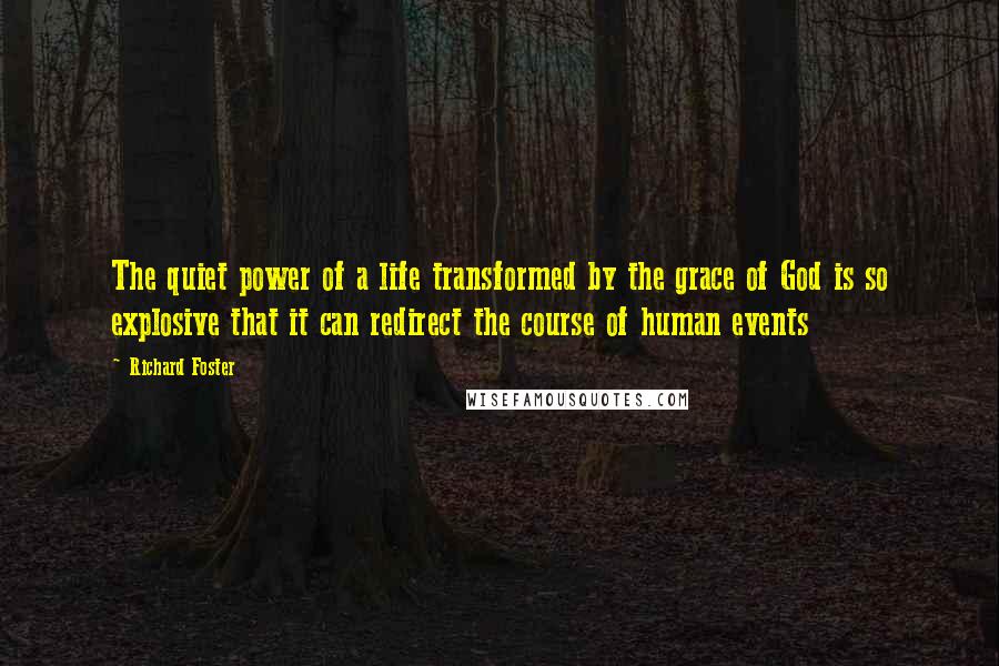 Richard Foster Quotes: The quiet power of a life transformed by the grace of God is so explosive that it can redirect the course of human events