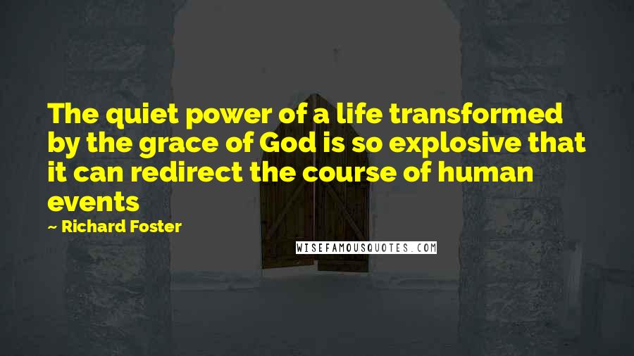 Richard Foster Quotes: The quiet power of a life transformed by the grace of God is so explosive that it can redirect the course of human events