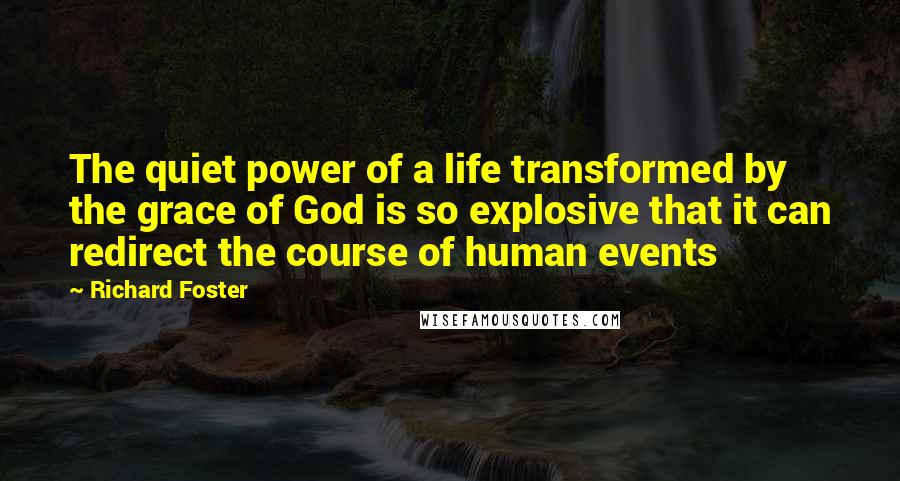 Richard Foster Quotes: The quiet power of a life transformed by the grace of God is so explosive that it can redirect the course of human events