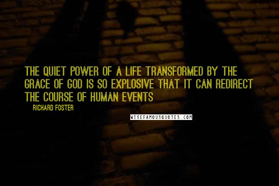 Richard Foster Quotes: The quiet power of a life transformed by the grace of God is so explosive that it can redirect the course of human events