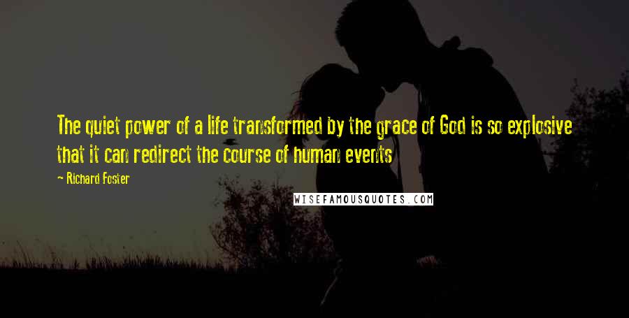 Richard Foster Quotes: The quiet power of a life transformed by the grace of God is so explosive that it can redirect the course of human events