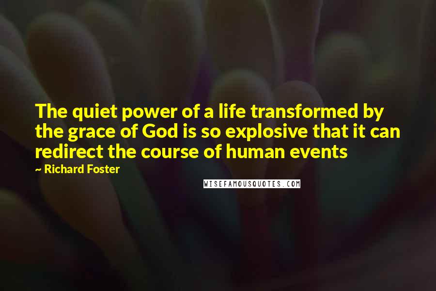 Richard Foster Quotes: The quiet power of a life transformed by the grace of God is so explosive that it can redirect the course of human events