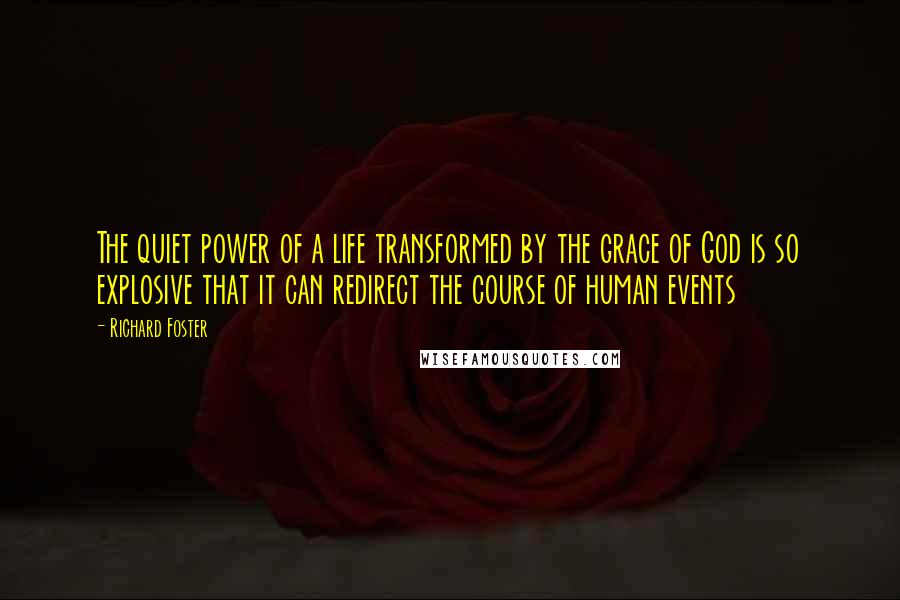 Richard Foster Quotes: The quiet power of a life transformed by the grace of God is so explosive that it can redirect the course of human events