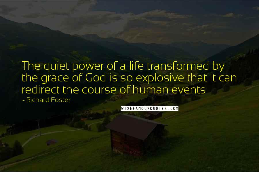 Richard Foster Quotes: The quiet power of a life transformed by the grace of God is so explosive that it can redirect the course of human events