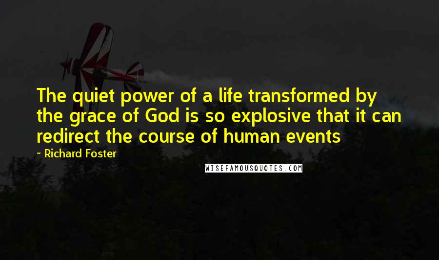 Richard Foster Quotes: The quiet power of a life transformed by the grace of God is so explosive that it can redirect the course of human events