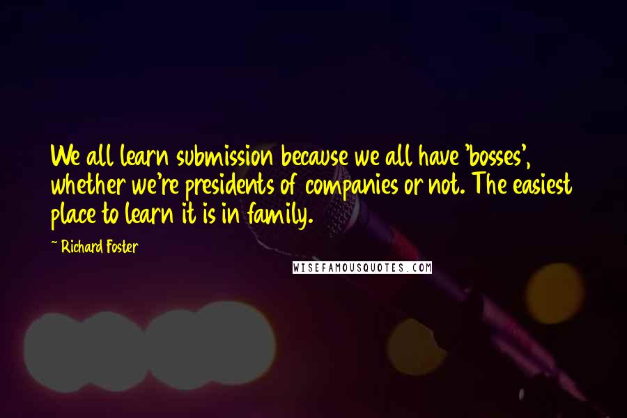 Richard Foster Quotes: We all learn submission because we all have 'bosses', whether we're presidents of companies or not. The easiest place to learn it is in family.