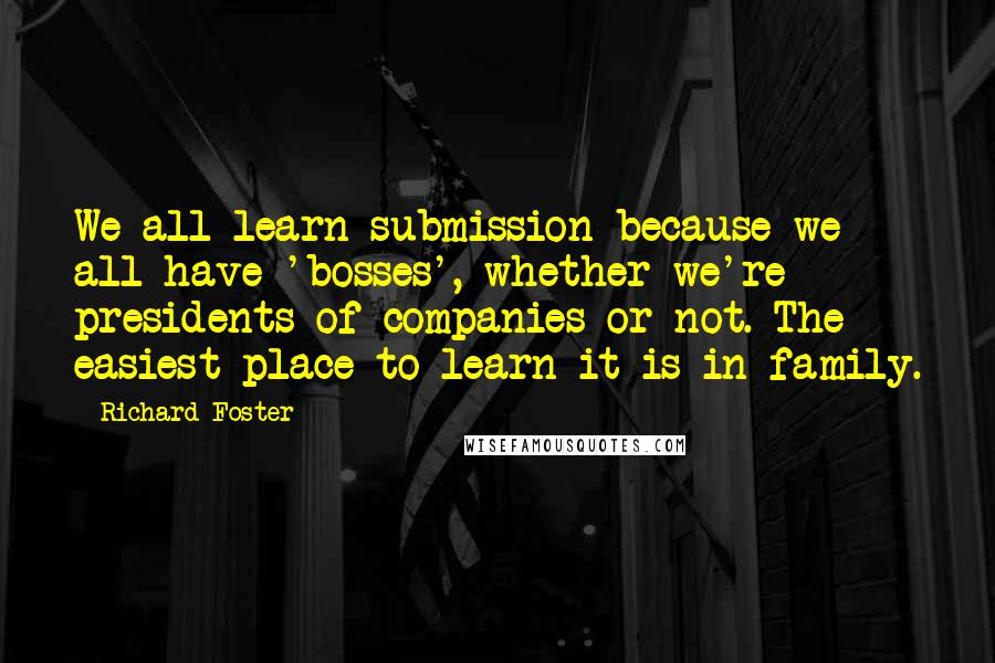 Richard Foster Quotes: We all learn submission because we all have 'bosses', whether we're presidents of companies or not. The easiest place to learn it is in family.