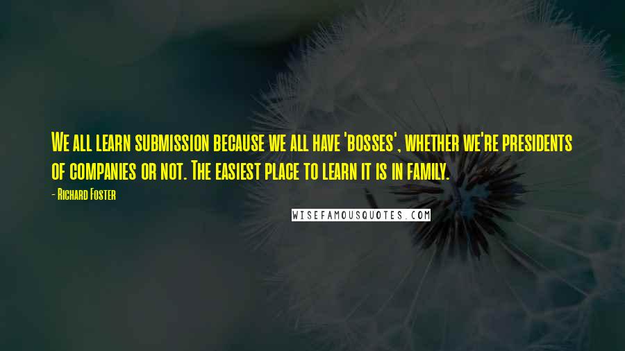 Richard Foster Quotes: We all learn submission because we all have 'bosses', whether we're presidents of companies or not. The easiest place to learn it is in family.