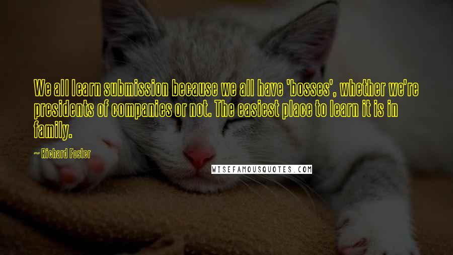 Richard Foster Quotes: We all learn submission because we all have 'bosses', whether we're presidents of companies or not. The easiest place to learn it is in family.