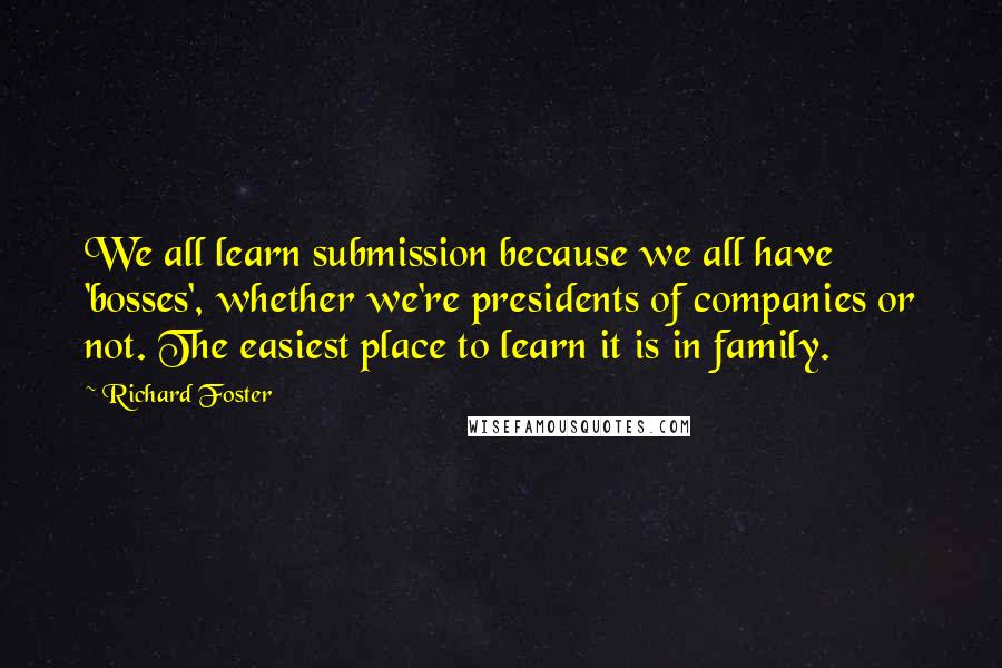 Richard Foster Quotes: We all learn submission because we all have 'bosses', whether we're presidents of companies or not. The easiest place to learn it is in family.