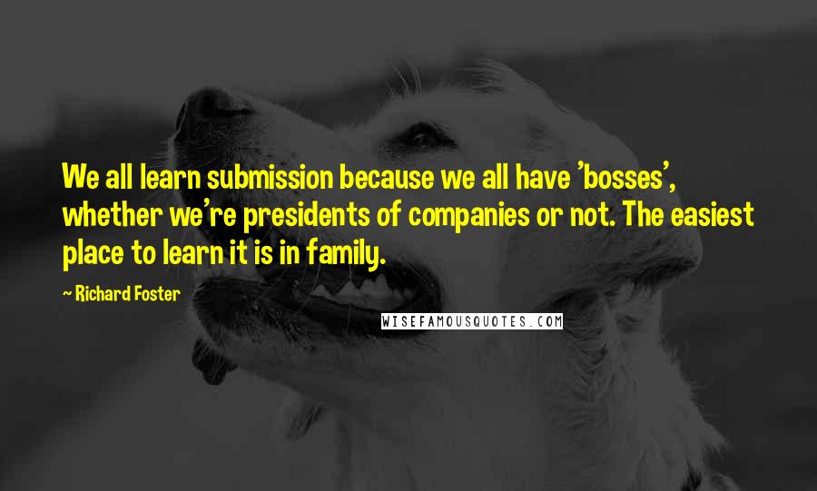 Richard Foster Quotes: We all learn submission because we all have 'bosses', whether we're presidents of companies or not. The easiest place to learn it is in family.