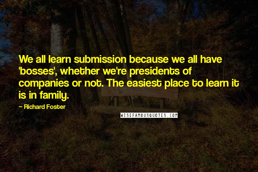 Richard Foster Quotes: We all learn submission because we all have 'bosses', whether we're presidents of companies or not. The easiest place to learn it is in family.