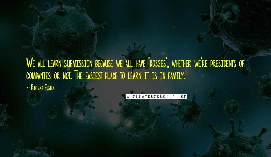 Richard Foster Quotes: We all learn submission because we all have 'bosses', whether we're presidents of companies or not. The easiest place to learn it is in family.