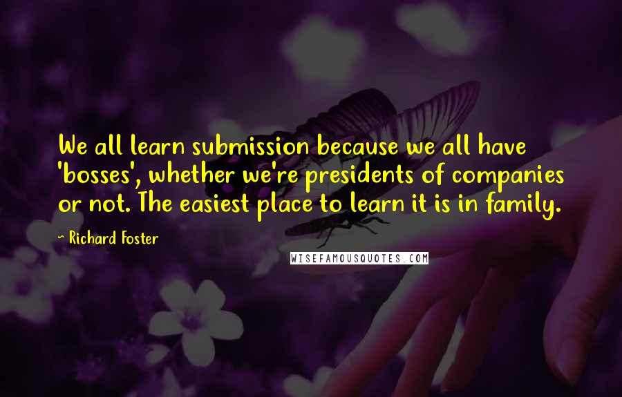 Richard Foster Quotes: We all learn submission because we all have 'bosses', whether we're presidents of companies or not. The easiest place to learn it is in family.