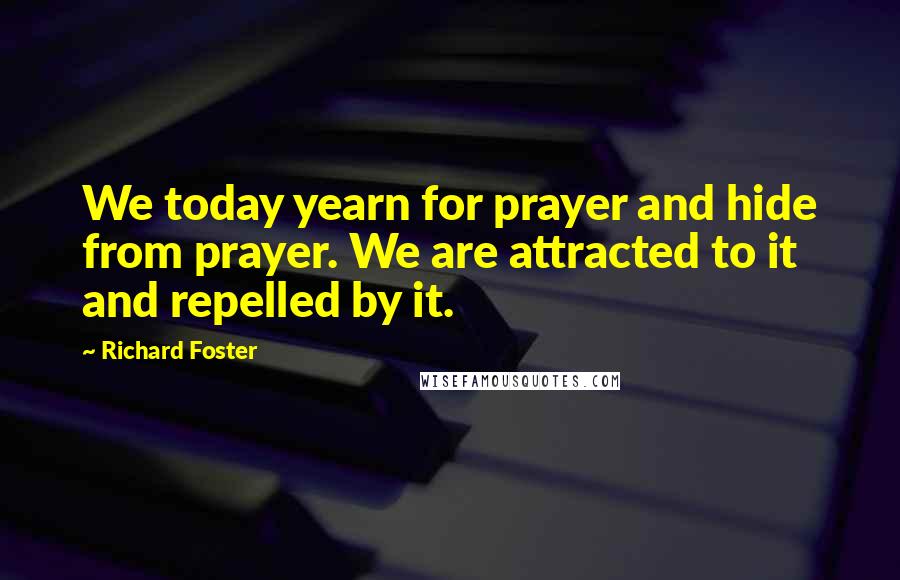 Richard Foster Quotes: We today yearn for prayer and hide from prayer. We are attracted to it and repelled by it.