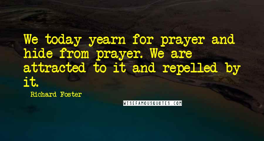 Richard Foster Quotes: We today yearn for prayer and hide from prayer. We are attracted to it and repelled by it.