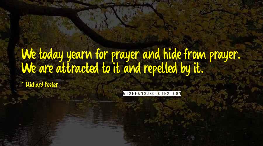 Richard Foster Quotes: We today yearn for prayer and hide from prayer. We are attracted to it and repelled by it.