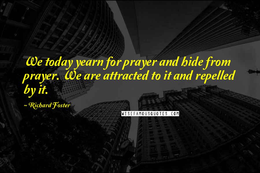 Richard Foster Quotes: We today yearn for prayer and hide from prayer. We are attracted to it and repelled by it.