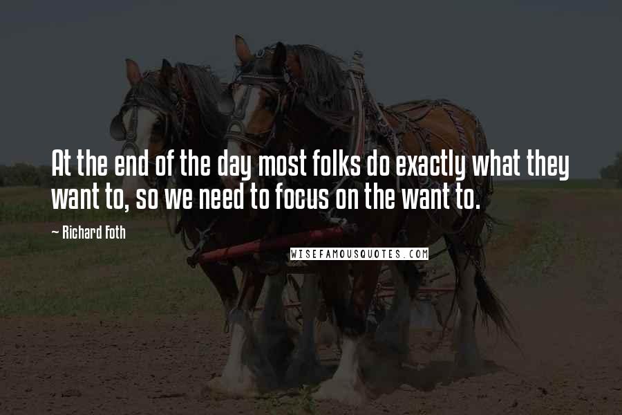 Richard Foth Quotes: At the end of the day most folks do exactly what they want to, so we need to focus on the want to.