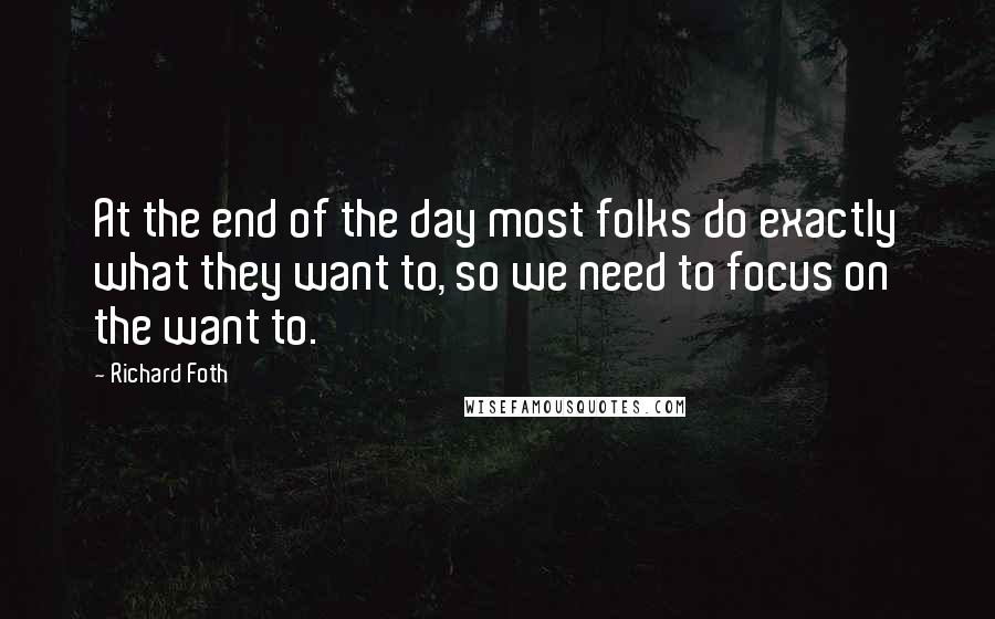 Richard Foth Quotes: At the end of the day most folks do exactly what they want to, so we need to focus on the want to.