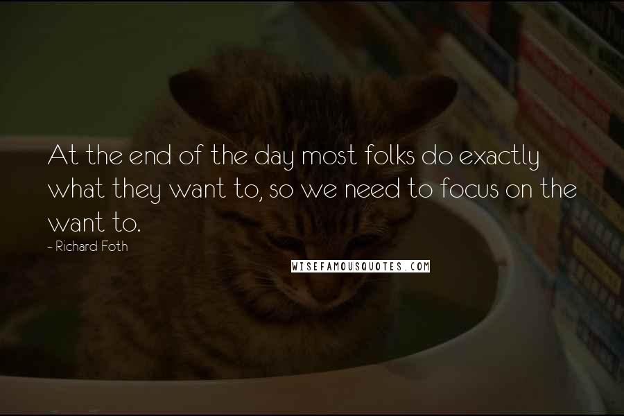 Richard Foth Quotes: At the end of the day most folks do exactly what they want to, so we need to focus on the want to.