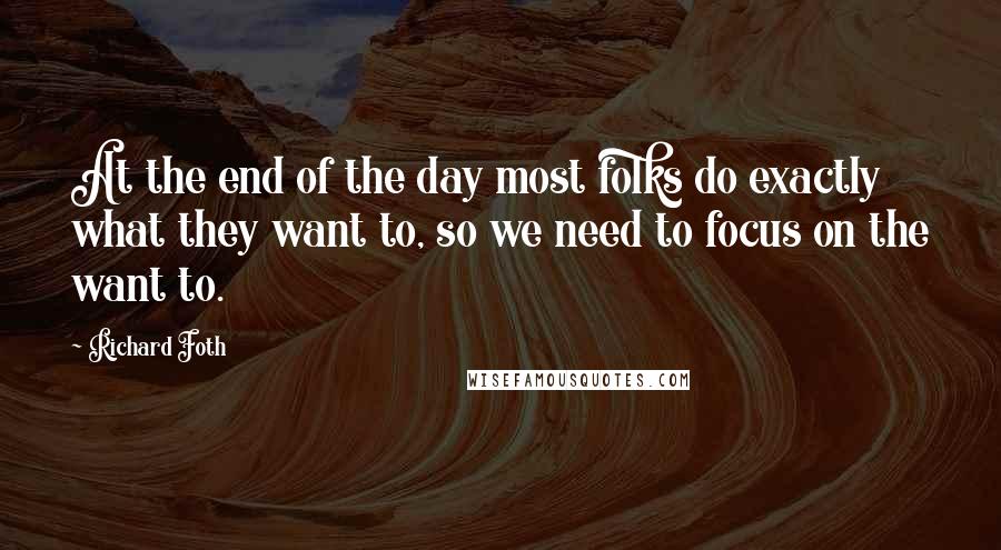 Richard Foth Quotes: At the end of the day most folks do exactly what they want to, so we need to focus on the want to.